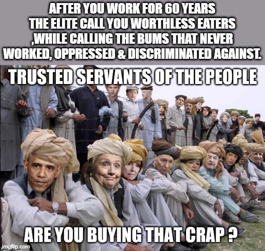 JUST the Facts.. | AFTER YOU WORK FOR 60 YEARS THE ELITE CALL YOU WORTHLESS EATERS ,WHILE CALLING THE BUMS THAT NEVER WORKED, OPPRESSED & DISCRIMINATED AGAINST. | image tagged in democrat | made w/ Imgflip meme maker