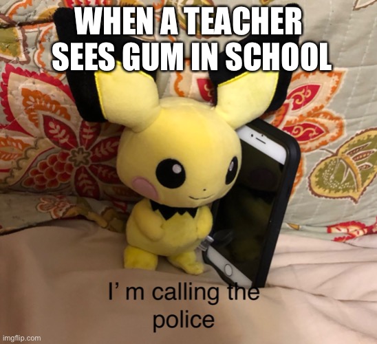 I’m calling the police | WHEN A TEACHER  SEES GUM IN SCHOOL | image tagged in i m calling the police,teacher,gum,school,pichu,pokemon | made w/ Imgflip meme maker
