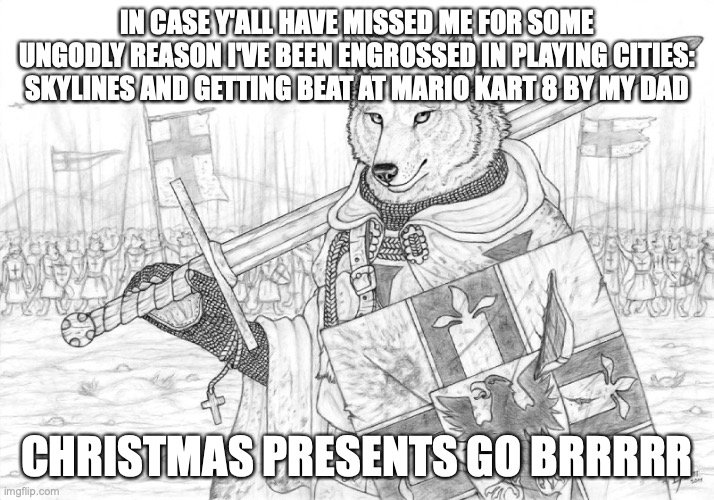 Fursader. | IN CASE Y'ALL HAVE MISSED ME FOR SOME UNGODLY REASON I'VE BEEN ENGROSSED IN PLAYING CITIES: SKYLINES AND GETTING BEAT AT MARIO KART 8 BY MY DAD; CHRISTMAS PRESENTS GO BRRRRR | image tagged in fursader | made w/ Imgflip meme maker