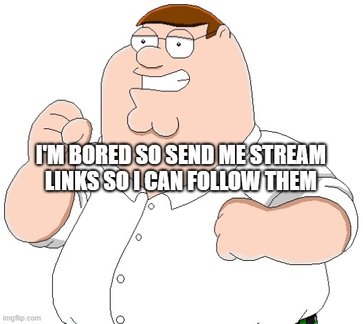 I'M BORED SO SEND ME STREAM LINKS SO I CAN FOLLOW THEM | made w/ Imgflip meme maker