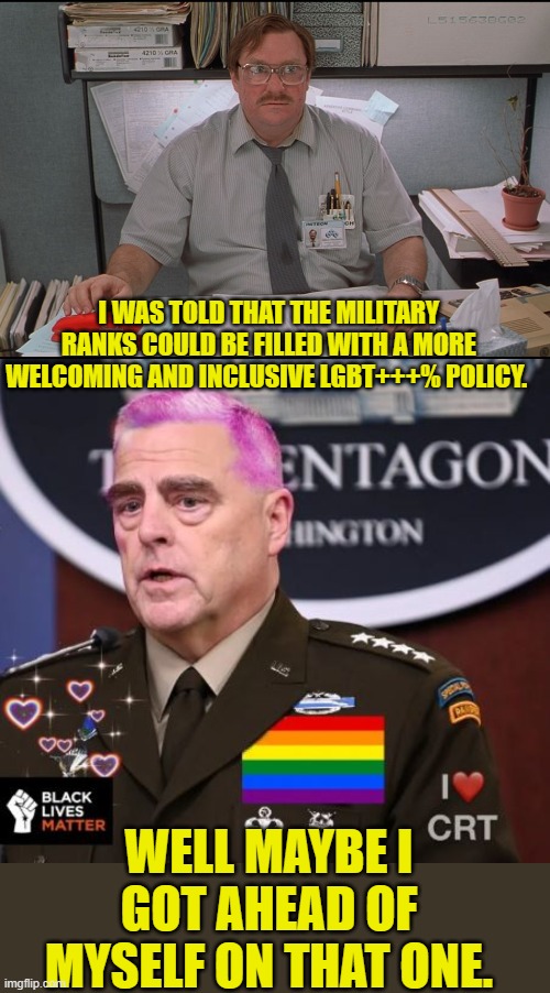 I WAS TOLD THAT THE MILITARY RANKS COULD BE FILLED WITH A MORE WELCOMING AND INCLUSIVE LGBT+++% POLICY. WELL MAYBE I GOT AHEAD OF MYSELF ON THAT ONE. | image tagged in office space stapler,milley spineless | made w/ Imgflip meme maker