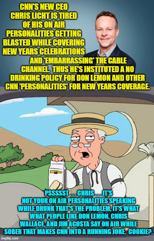 Dear Chris . . . have you ever even watched CNN? | CNN'S NEW CEO CHRIS LICHT IS TIRED OF HIS ON AIR PERSONALITIES GETTING BLASTED WHILE COVERING NEW YEARS CELEBRATIONS; AND 'EMBARRASSING' THE CABLE CHANNEL.  THUS HE'S INSTITUTED A NO DRINKING POLICY FOR DON LEMON AND OTHER CNN 'PERSONALITIES' FOR NEW YEARS COVERAGE. PSSSSST . . . CHRIS . . . IT'S NOT YOUR ON AIR PERSONALITIES SPEAKING WHILE DRUNK THAT'S THE PROBLEM, IT'S WHAT WHAT PEOPLE LIKE DON LEMON, CHRIS WALLACE, AND JIM ACOSTA SAY ON AIR WHILE SOBER THAT MAKES CNN INTO A RUNNING JOKE.  COOKIE?. | image tagged in jokers | made w/ Imgflip meme maker