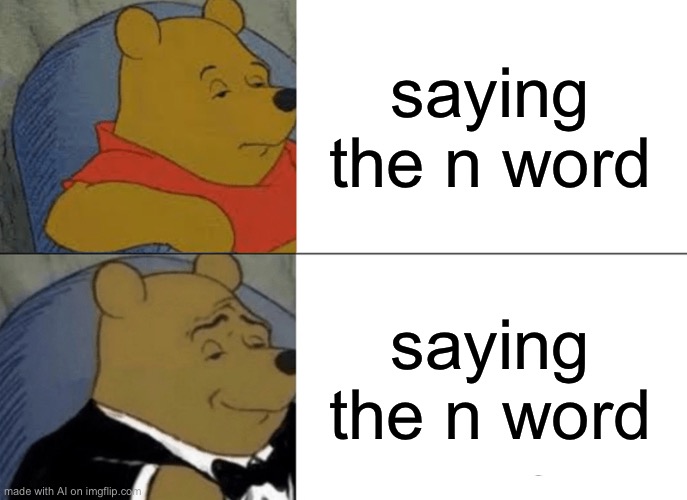 ???????? | saying the n word; saying the n word | image tagged in memes,tuxedo winnie the pooh | made w/ Imgflip meme maker