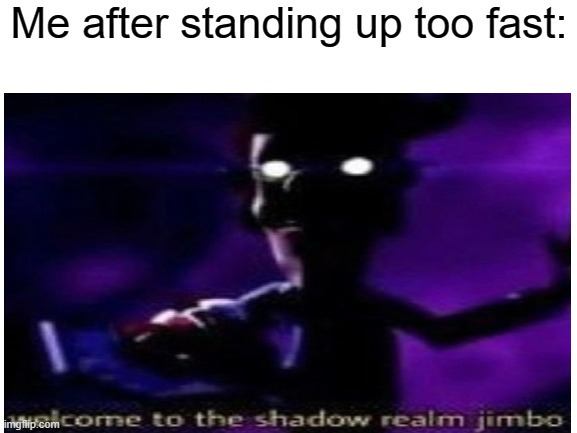Badly cropped meme #1 | Me after standing up too fast: | image tagged in welcome to the shadow realm jimbo,memes | made w/ Imgflip meme maker
