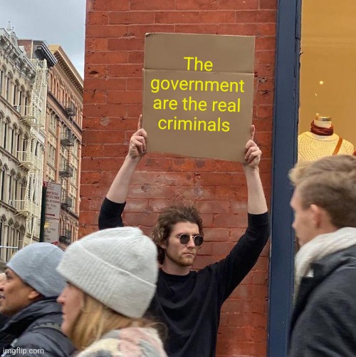 THE GOVERNMENT ARE THE REAL... | The government are the real criminals | image tagged in memes,guy holding cardboard sign | made w/ Imgflip meme maker