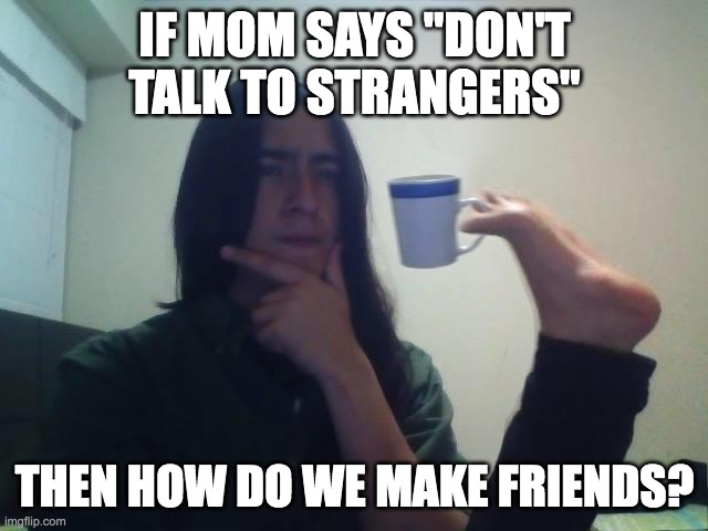 Hmmmm | IF MOM SAYS "DON'T TALK TO STRANGERS"; THEN HOW DO WE MAKE FRIENDS? | image tagged in hmmmm | made w/ Imgflip meme maker