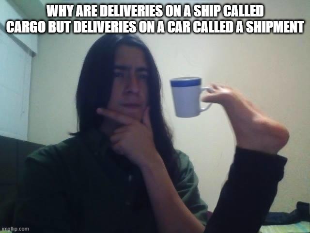 my brain at 3 am be like | WHY ARE DELIVERIES ON A SHIP CALLED CARGO BUT DELIVERIES ON A CAR CALLED A SHIPMENT | image tagged in hmmmm | made w/ Imgflip meme maker