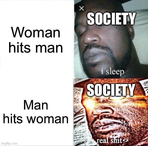 so true | SOCIETY; Woman hits man; SOCIETY; Man hits woman | image tagged in memes,sleeping shaq | made w/ Imgflip meme maker