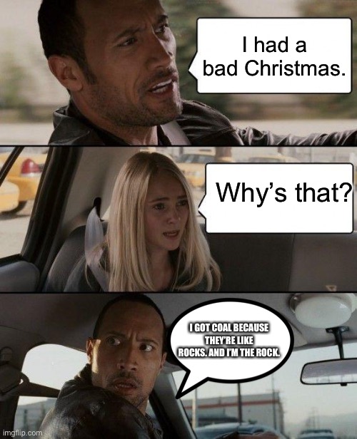The Rock Driving | I had a bad Christmas. Why’s that? I GOT COAL BECAUSE THEY’RE LIKE ROCKS. AND I’M THE ROCK. | image tagged in memes,the rock driving | made w/ Imgflip meme maker