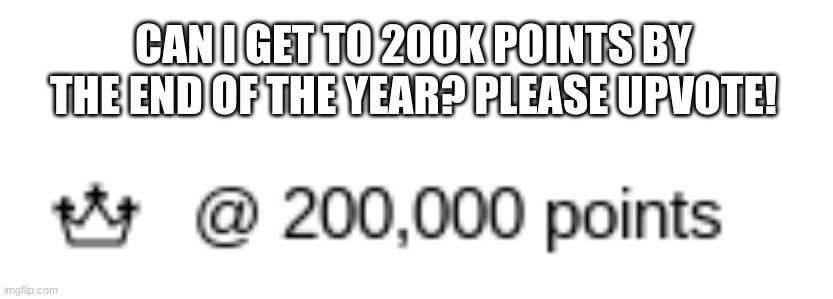 200K points please! I will be so happy! | CAN I GET TO 200K POINTS BY THE END OF THE YEAR? PLEASE UPVOTE! | image tagged in blank white template | made w/ Imgflip meme maker