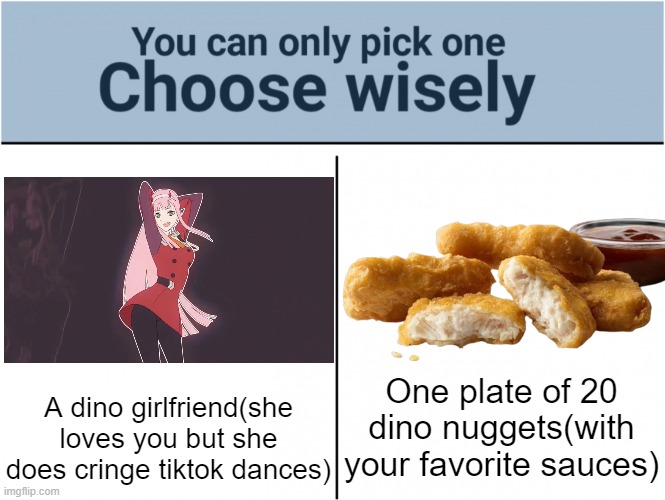 Image Title | One plate of 20 dino nuggets(with your favorite sauces); A dino girlfriend(she loves you but she does cringe tiktok dances) | image tagged in you can pick only one choose wisely,zero two,anime,memes,dinosaurs,chicken nuggets | made w/ Imgflip meme maker