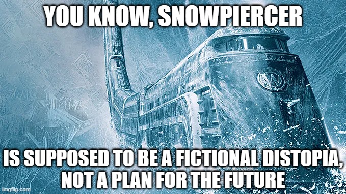 Snowpiercer | YOU KNOW, SNOWPIERCER IS SUPPOSED TO BE A FICTIONAL DISTOPIA,
NOT A PLAN FOR THE FUTURE | image tagged in snowpiercer | made w/ Imgflip meme maker