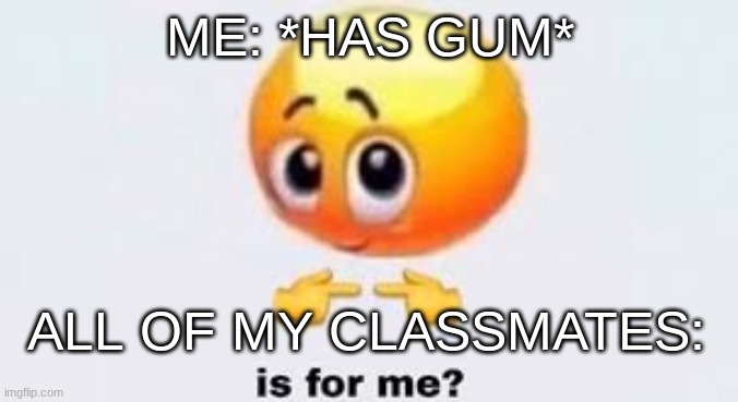 Is for me | ME: *HAS GUM*; ALL OF MY CLASSMATES: | image tagged in is for me | made w/ Imgflip meme maker