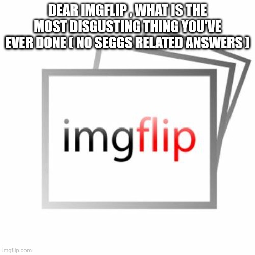 Askin | DEAR IMGFLIP , WHAT IS THE MOST DISGUSTING THING YOU'VE EVER DONE ( NO SEGGS RELATED ANSWERS ) | image tagged in imgflip | made w/ Imgflip meme maker