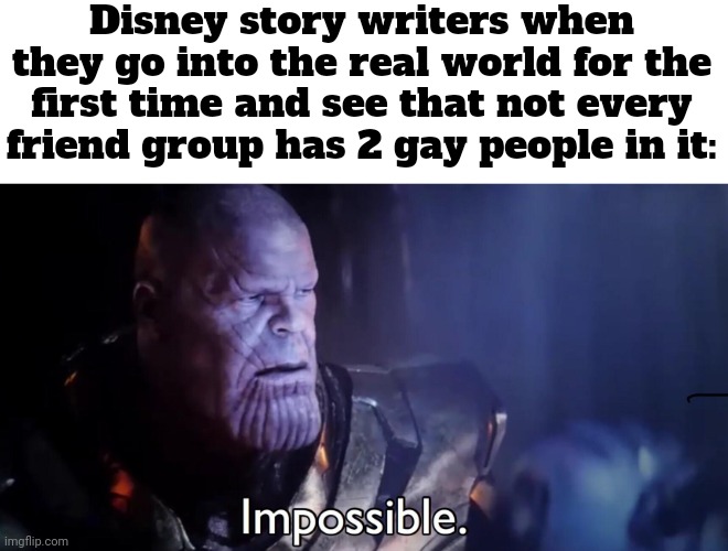 e | Disney story writers when they go into the real world for the first time and see that not every friend group has 2 gay people in it: | image tagged in thanos impossible | made w/ Imgflip meme maker