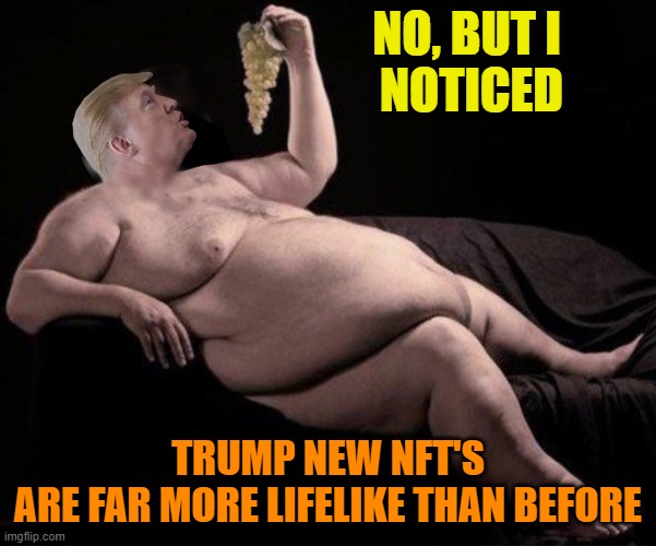 Trump Eating Grapes | NO, BUT I 
NOTICED TRUMP NEW NFT'S
ARE FAR MORE LIFELIKE THAN BEFORE | image tagged in trump eating grapes | made w/ Imgflip meme maker