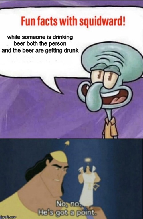 insert clever title here | while someone is drinking beer both the person and the beer are getting drunk | image tagged in fun facts with squidward,no no hes got a point,facts | made w/ Imgflip meme maker