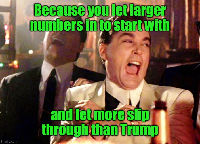 Good Fellas Hilarious Meme | Because you let larger numbers in to start with and let more slip through than Trump | image tagged in memes,good fellas hilarious | made w/ Imgflip meme maker