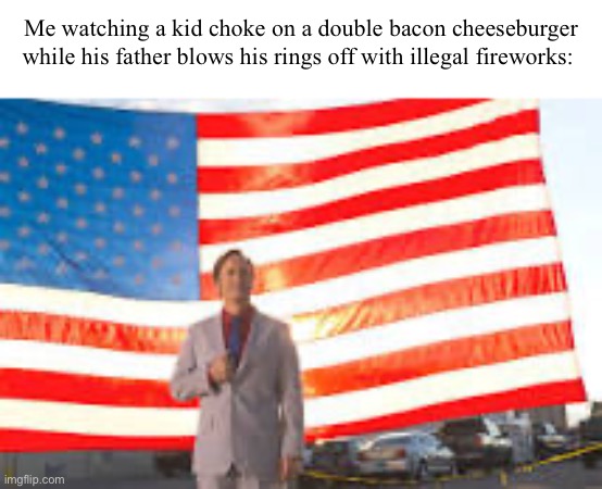 Merica | Me watching a kid choke on a double bacon cheeseburger while his father blows his rings off with illegal fireworks: | image tagged in america,better call saul | made w/ Imgflip meme maker