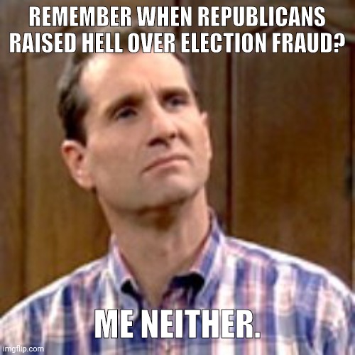 Very few have even spoken up about it. | REMEMBER WHEN REPUBLICANS RAISED HELL OVER ELECTION FRAUD? ME NEITHER. | image tagged in al bundy | made w/ Imgflip meme maker