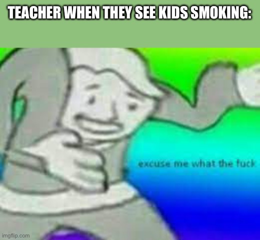 exuse me wtf | TEACHER WHEN THEY SEE KIDS SMOKING: | image tagged in exuse me wtf,teacher,smoking | made w/ Imgflip meme maker