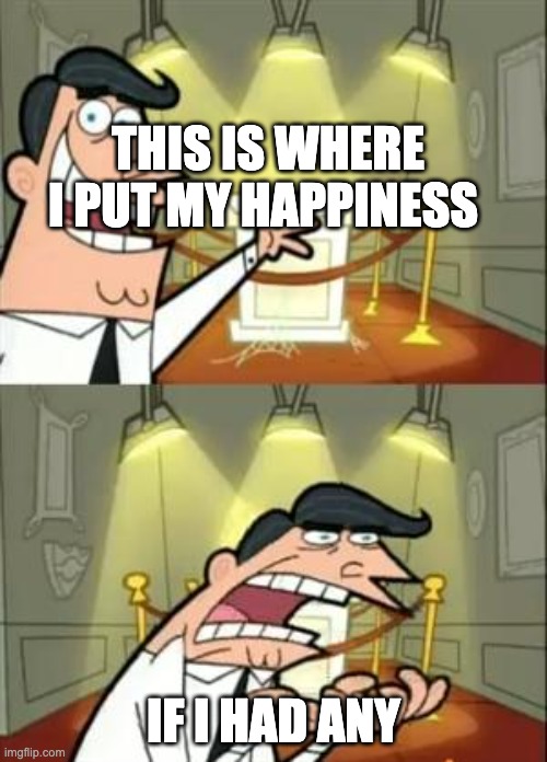 This Is Where I'd Put My Trophy If I Had One | THIS IS WHERE I PUT MY HAPPINESS; IF I HAD ANY | image tagged in memes,this is where i'd put my trophy if i had one | made w/ Imgflip meme maker