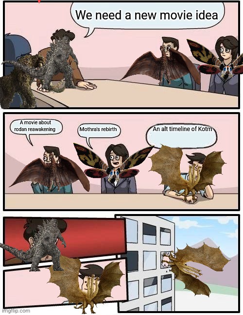 Boardroom Meeting Suggestion | We need a new movie idea; A movie about rodan reawakening; An alt timeline of Kotm; Mothra's rebirth | image tagged in memes,boardroom meeting suggestion | made w/ Imgflip meme maker