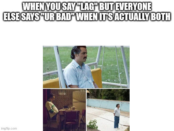 This is me |  WHEN YOU SAY "LAG" BUT EVERYONE ELSE SAYS "UR BAD" WHEN IT'S ACTUALLY BOTH | image tagged in sad pablo escobar,memes,relatable | made w/ Imgflip meme maker
