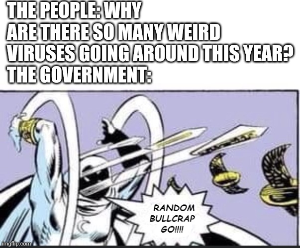 Why are there so many random viruses this year? | THE PEOPLE: WHY ARE THERE SO MANY WEIRD VIRUSES GOING AROUND THIS YEAR?
THE GOVERNMENT: | image tagged in random bullcrap go | made w/ Imgflip meme maker