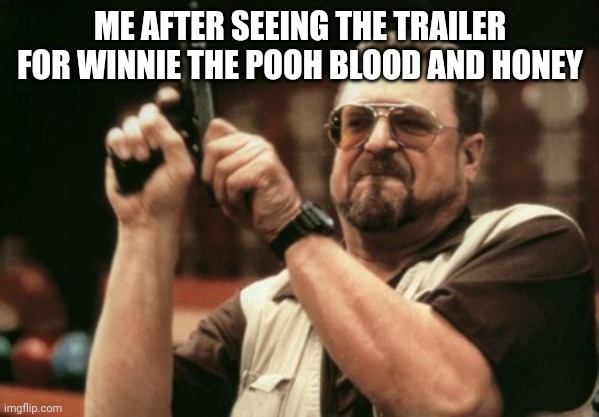 Why do they make something that's for kids into a horror movie!? | ME AFTER SEEING THE TRAILER FOR WINNIE THE POOH BLOOD AND HONEY | image tagged in memes,am i the only one around here | made w/ Imgflip meme maker