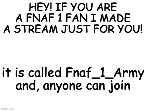 join if you want to :] | HEY! IF YOU ARE A FNAF 1 FAN I MADE A STREAM JUST FOR YOU! it is called Fnaf_1_Army and, anyone can join | made w/ Imgflip meme maker