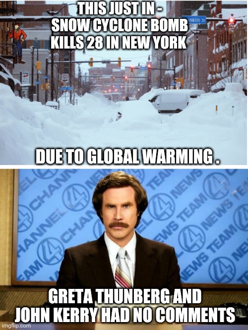 John and Greta keep warm | THIS JUST IN -
SNOW CYCLONE BOMB KILLS 28 IN NEW YORK; DUE TO GLOBAL WARMING . GRETA THUNBERG AND JOHN KERRY HAD NO COMMENTS | image tagged in breaking news,liberals,democrats,leftists,climate change,greta | made w/ Imgflip meme maker