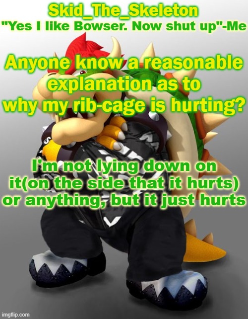 Do I have to tell someone?? | Anyone know a reasonable explanation as to why my rib-cage is hurting? I'm not lying down on it(on the side that it hurts) or anything, but it just hurts | image tagged in skid/toof's drip bowser temp | made w/ Imgflip meme maker