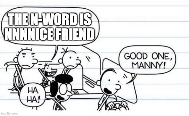 THE N WORD IS... |  THE N-WORD IS NNNNICE FRIEND | image tagged in good one manny | made w/ Imgflip meme maker