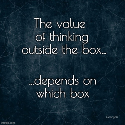 Outside the box | The value 
of thinking
 outside the box... ...depends on
which box; George6 | image tagged in thinking,wisdom | made w/ Imgflip meme maker