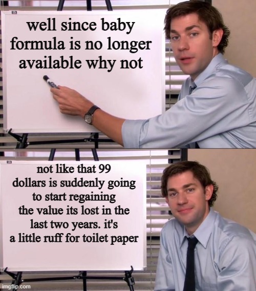 Jim Halpert Explains | well since baby formula is no longer available why not not like that 99 dollars is suddenly going to start regaining the value its lost in t | image tagged in jim halpert explains | made w/ Imgflip meme maker