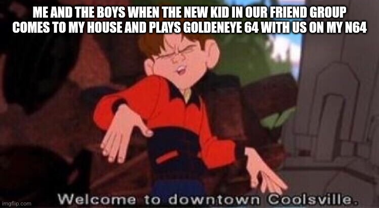Goldeneye 64 is the g.o.a.t | ME AND THE BOYS WHEN THE NEW KID IN OUR FRIEND GROUP COMES TO MY HOUSE AND PLAYS GOLDENEYE 64 WITH US ON MY N64 | image tagged in welcome to downtown coolsville | made w/ Imgflip meme maker