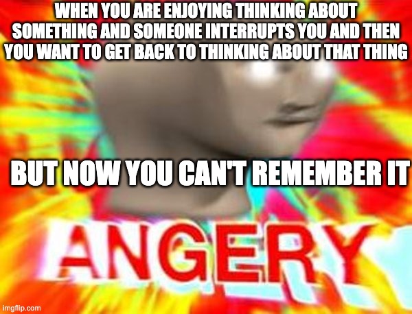 Surreal Angery | WHEN YOU ARE ENJOYING THINKING ABOUT SOMETHING AND SOMEONE INTERRUPTS YOU AND THEN YOU WANT TO GET BACK TO THINKING ABOUT THAT THING; BUT NOW YOU CAN'T REMEMBER IT | image tagged in surreal angery,memes,deep thoughts,mannequin | made w/ Imgflip meme maker