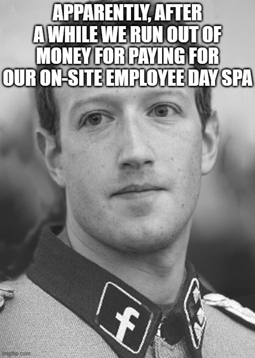 Zuckerberg Zuck Facebook | APPARENTLY, AFTER A WHILE WE RUN OUT OF MONEY FOR PAYING FOR OUR ON-SITE EMPLOYEE DAY SPA | image tagged in zuckerberg zuck facebook | made w/ Imgflip meme maker