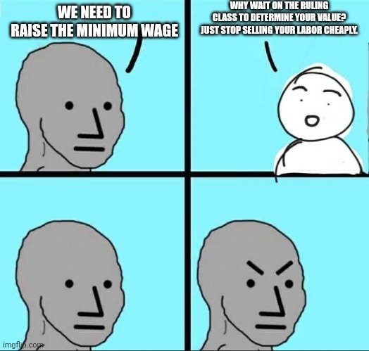 NPC Meme | WE NEED TO RAISE THE MINIMUM WAGE WHY WAIT ON THE RULING CLASS TO DETERMINE YOUR VALUE? JUST STOP SELLING YOUR LABOR CHEAPLY. | image tagged in npc meme | made w/ Imgflip meme maker