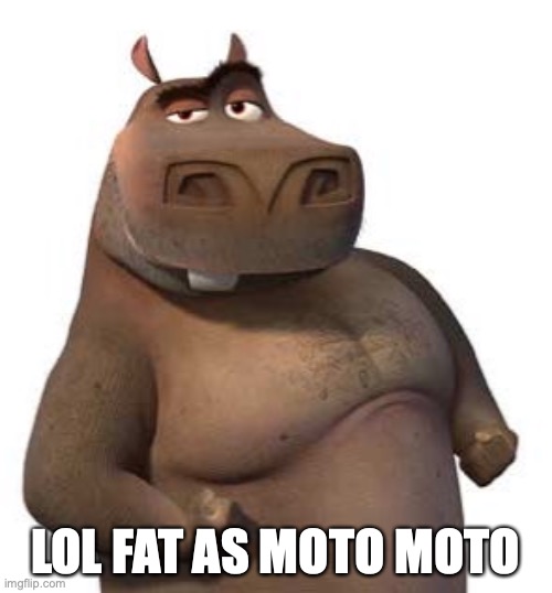 Moto moto | LOL FAT AS MOTO MOTO | image tagged in moto moto | made w/ Imgflip meme maker