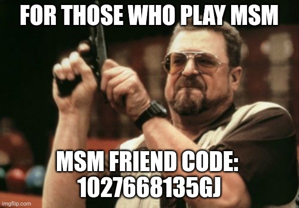 Am I The Only One Around Here Meme | FOR THOSE WHO PLAY MSM; MSM FRIEND CODE: 
1027668135GJ | image tagged in memes,am i the only one around here | made w/ Imgflip meme maker