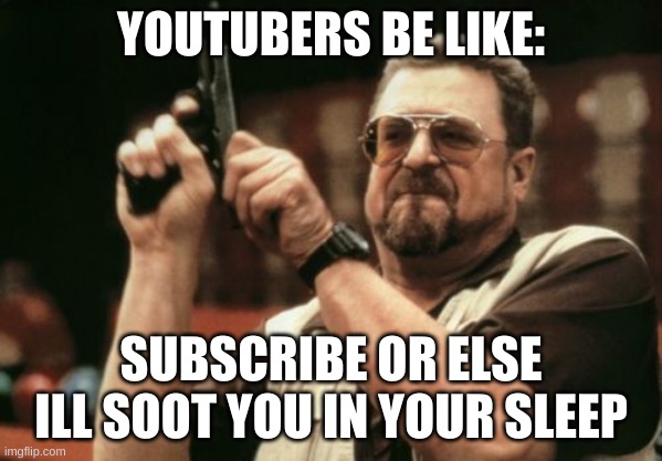 Youtuber | YOUTUBERS BE LIKE:; SUBSCRIBE OR ELSE ILL SOOT YOU IN YOUR SLEEP | image tagged in memes,am i the only one around here,youtuber,guns | made w/ Imgflip meme maker