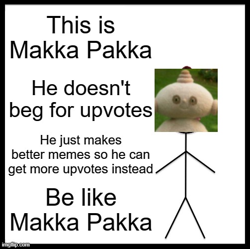 Be Like Bill | This is Makka Pakka; He doesn't beg for upvotes; He just makes better memes so he can get more upvotes instead; Be like Makka Pakka | image tagged in memes,be like bill | made w/ Imgflip meme maker