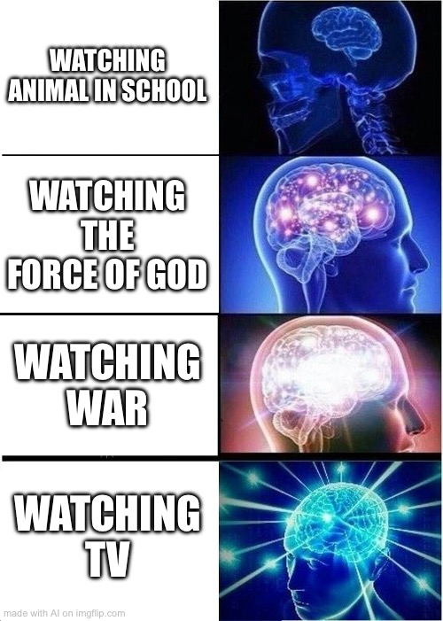 e | WATCHING ANIMAL IN SCHOOL; WATCHING THE FORCE OF GOD; WATCHING WAR; WATCHING TV | image tagged in memes,expanding brain | made w/ Imgflip meme maker