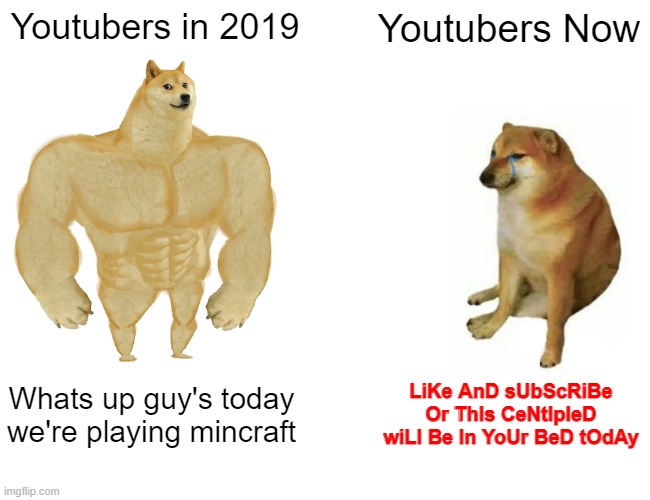 Buff Doge vs. Cheems Meme | Youtubers in 2019; Youtubers Now; Whats up guy's today we're playing mincraft; LiKe AnD sUbScRiBe Or ThIs CeNtIpIeD wiLl Be In YoUr BeD tOdAy | image tagged in memes,buff doge vs cheems | made w/ Imgflip meme maker