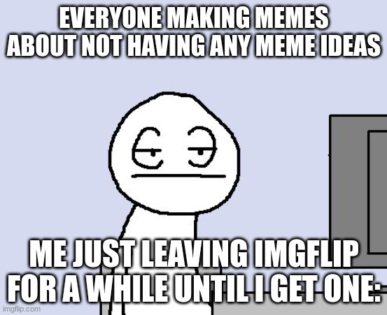 Why you guys do this?? | EVERYONE MAKING MEMES ABOUT NOT HAVING ANY MEME IDEAS; ME JUST LEAVING IMGFLIP FOR A WHILE UNTIL I GET ONE: | image tagged in bored of this crap | made w/ Imgflip meme maker
