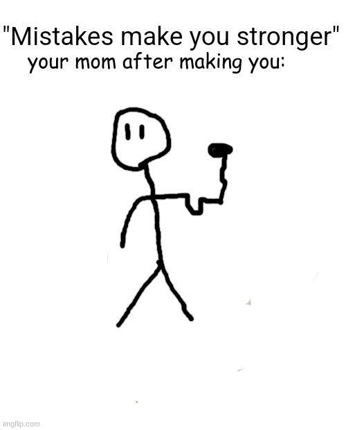 no mistake here | your mom after making you: | image tagged in mistakes make you stronger | made w/ Imgflip meme maker