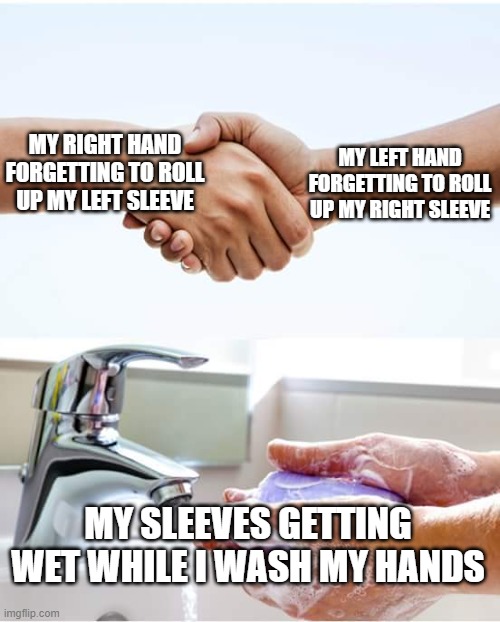 Wet Sleeves Are The Worst | MY RIGHT HAND FORGETTING TO ROLL UP MY LEFT SLEEVE; MY LEFT HAND FORGETTING TO ROLL UP MY RIGHT SLEEVE; MY SLEEVES GETTING WET WHILE I WASH MY HANDS | image tagged in memes,original meme,funny memes,front page,imgflip,real life | made w/ Imgflip meme maker