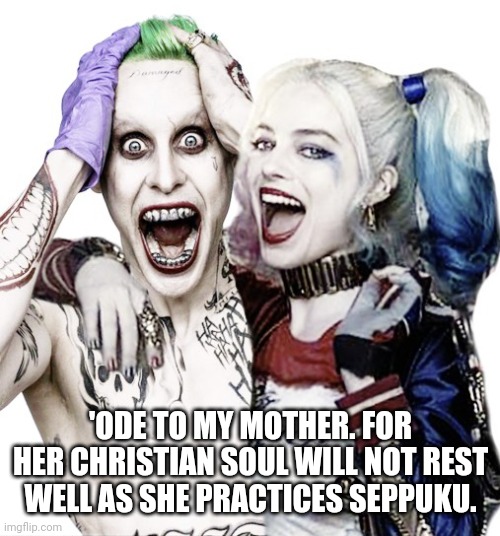 harley quinn and joker suicide squad | 'ODE TO MY MOTHER. FOR HER CHRISTIAN SOUL WILL NOT REST WELL AS SHE PRACTICES SEPPUKU. | image tagged in harley quinn and joker suicide squad,15 or 17,daddy | made w/ Imgflip meme maker